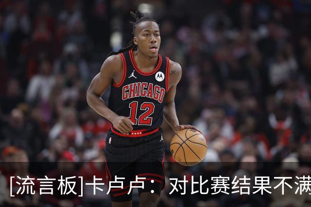 [流言板]卡卢卢：对比赛结果不满意；为穆阿尼高兴&他本可再进一球